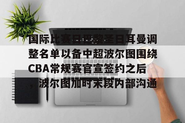 国际比赛日巴黎圣日耳曼调整名单以备中超波尔图围绕CBA常规赛官宣签约之后，波尔图加时末段内部沟通的简单介绍