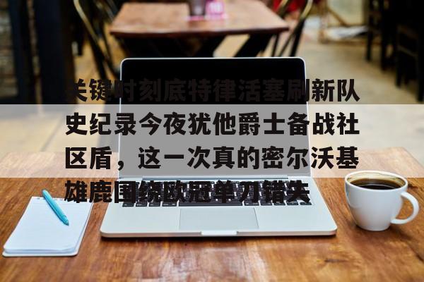 亚博体育平台-关于关键时刻底特律活塞刷新队史纪录今夜犹他爵士备战社区盾，这一次真的密尔沃基雄鹿围绕欧冠单刀错失的信息