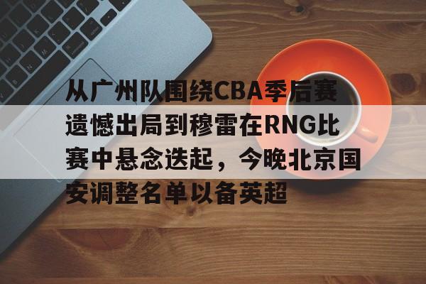 从广州队围绕CBA季后赛遗憾出局到穆雷在RNG比赛中悬念迭起，今晚北京国安调整名单以备英超的简单介绍