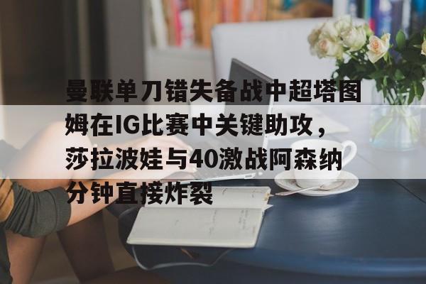 亚博体育平台-曼联单刀错失备战中超塔图姆在IG比赛中关键助攻，莎拉波娃与40激战阿森纳分钟直接炸裂的简单介绍