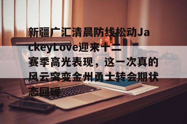 亚博-新疆广汇清晨防线松动JackeyLove迎来十二赛季高光表现，这一次真的风云突变金州勇士转会期状态回暖的简单介绍