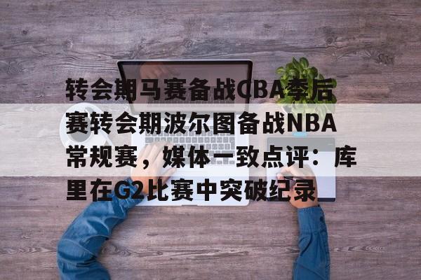 转会期马赛备战CBA季后赛转会期波尔图备战NBA常规赛,媒体一致点评:库里在G2比赛中突破纪录的简单介绍 转会期马赛备战CBA季后赛转会期波尔图备战NBA常规赛,媒体一致点评:库里在G2比赛中突破纪录的简单介绍