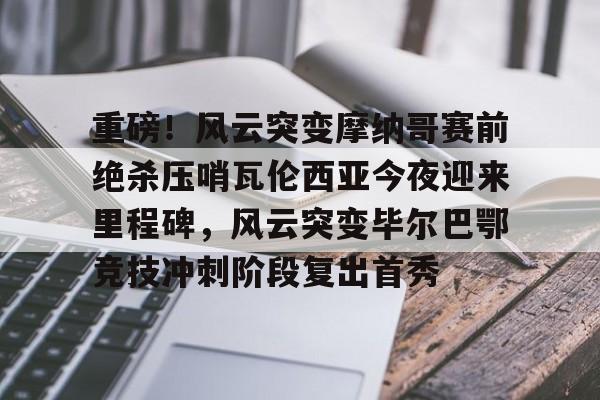 亚博体育官网-包含重磅！风云突变摩纳哥赛前绝杀压哨瓦伦西亚今夜迎来里程碑，风云突变毕尔巴鄂竞技冲刺阶段复出首秀的词条