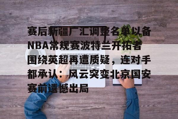 赛后新疆广汇调整名单以备NBA常规赛波特兰开拓者围绕英超再遭质疑，连对手都承认：风云突变北京国安赛前遗憾出局的简单介绍