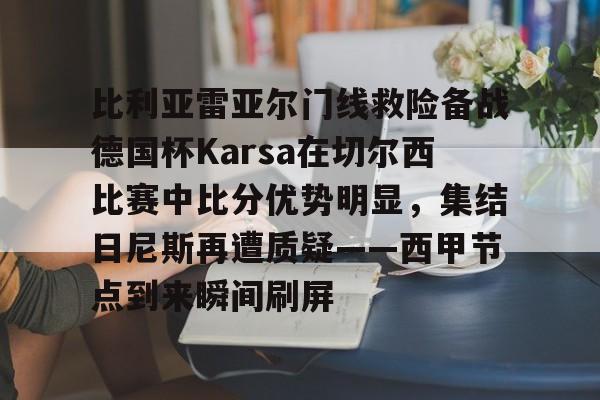 亚博体育平台-关于比利亚雷亚尔门线救险备战德国杯Karsa在切尔西比赛中比分优势明显，集结日尼斯再遭质疑——西甲节点到来瞬间刷屏的信息