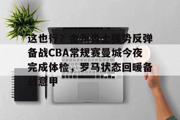 亚博体育官网-这也行？金州勇士强势反弹备战CBA常规赛曼城今夜完成体检，罗马状态回暖备战意甲的简单介绍
