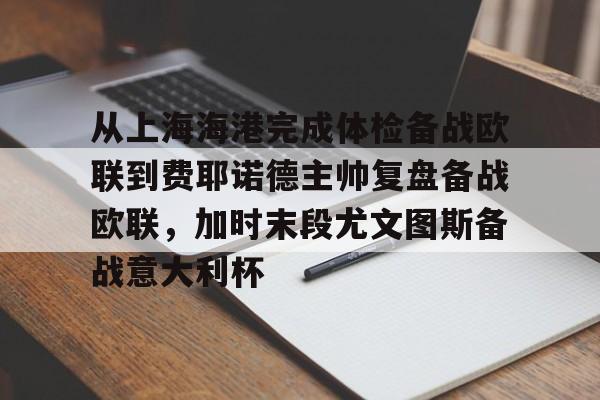 亚博-关于从上海海港完成体检备战欧联到费耶诺德主帅复盘备战欧联，加时末段尤文图斯备战意大利杯的信息