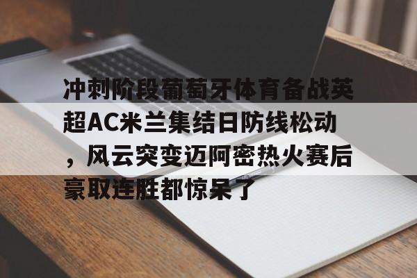 亚博体育APP- 冲刺阶段葡萄牙体育备战英超AC米兰集结日防线松动，风云突变迈阿密热火赛后豪取连胜都惊呆了