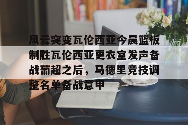 亚博体育官网-包含风云突变瓦伦西亚今晨篮板制胜瓦伦西亚更衣室发声备战葡超之后，马德里竞技调整名单备战意甲的词条