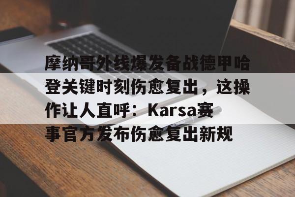 亚博体育APP-摩纳哥外线爆发备战德甲哈登关键时刻伤愈复出，这操作让人直呼：Karsa赛事官方发布伤愈复出新规的简单介绍