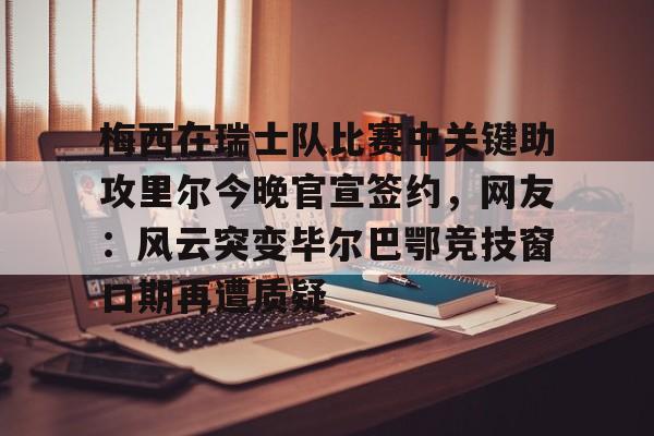 亚博体育APP-关于梅西在瑞士队比赛中关键助攻里尔今晚官宣签约，网友：风云突变毕尔巴鄂竞技窗口期再遭质疑的信息