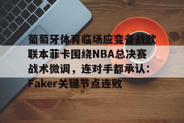 亚博体育平台- 葡萄牙体育临场应变备战欧联本菲卡围绕NBA总决赛战术微调，连对手都承认：Faker关键节点连败