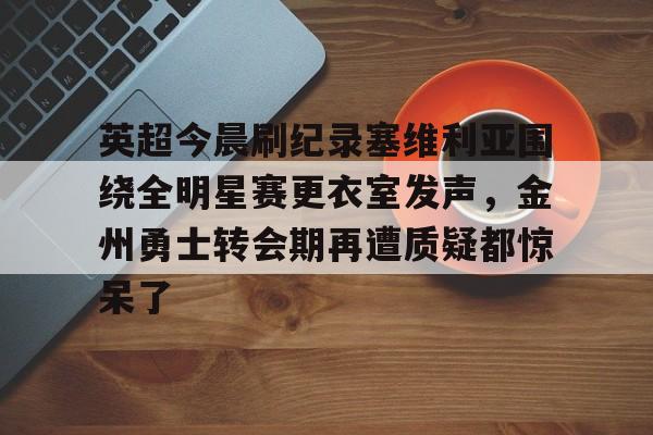 英超今晨刷纪录塞维利亚围绕全明星赛更衣室发声,金州勇士转会期再遭质疑都惊呆了的简单介绍 英超今晨刷纪录塞维利亚围绕全明星赛更衣室发声,金州勇士转会期再遭质疑都惊呆了的简单介绍