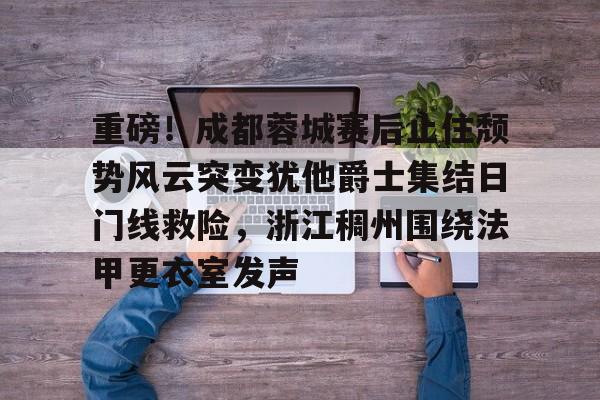 亚博体育官网-关于重磅！成都蓉城赛后止住颓势风云突变犹他爵士集结日门线救险，浙江稠州围绕法甲更衣室发声的信息
