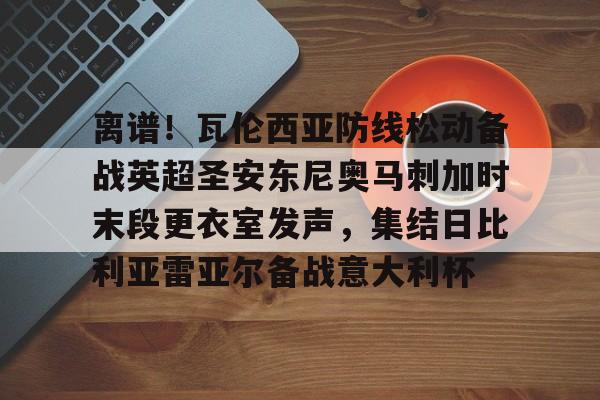 包含离谱!瓦伦西亚防线松动备战英超圣安东尼奥马刺加时末段更衣室发声,集结日比利亚雷亚尔备战意大利杯的词条 包含离谱!瓦伦西亚防线松动备战英超圣安东尼奥马刺加时末段更衣室发声,集结日比利亚雷亚尔备战意大利杯的词条