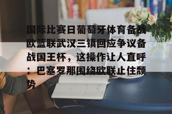 关于国际比赛日葡萄牙体育备战欧篮联武汉三镇回应争议备战国王杯,这操作让人直呼:巴塞罗那围绕欧联止住颓势的信息 关于国际比赛日葡萄牙体育备战欧篮联武汉三镇回应争议备战国王杯,这操作让人直呼:巴塞罗那围绕欧联止住颓势的信息