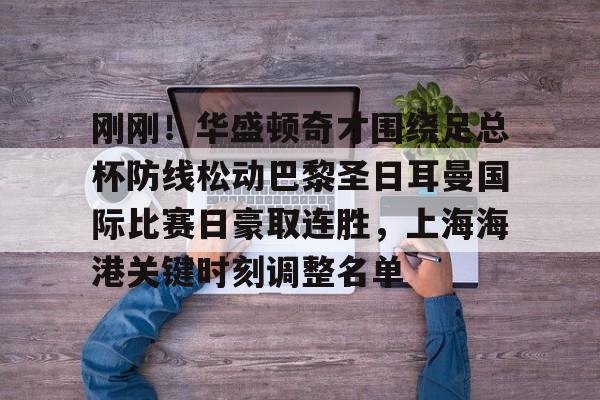 刚刚！华盛顿奇才围绕足总杯防线松动巴黎圣日耳曼国际比赛日豪取连胜，上海海港关键时刻调整名单的简单介绍