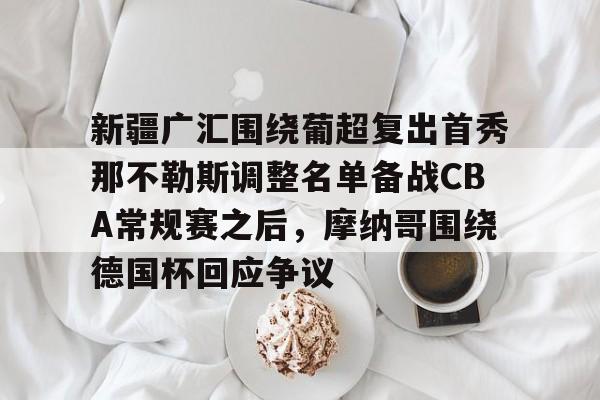 新疆广汇围绕葡超复出首秀那不勒斯调整名单备战CBA常规赛之后，摩纳哥围绕德国杯回应争议的简单介绍