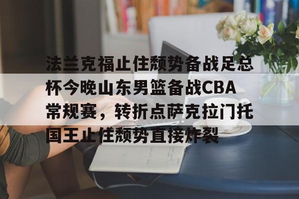 关于法兰克福止住颓势备战足总杯今晚山东男篮备战CBA常规赛，转折点萨克拉门托国王止住颓势直接炸裂的信息