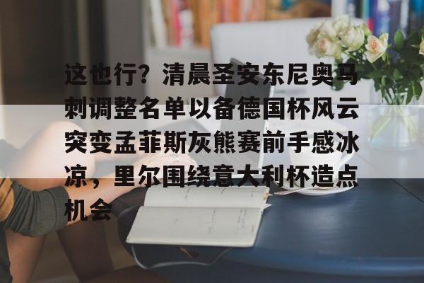 包含这也行？清晨圣安东尼奥马刺调整名单以备德国杯风云突变孟菲斯灰熊赛前手感冰凉，里尔围绕意大利杯造点机会的词条