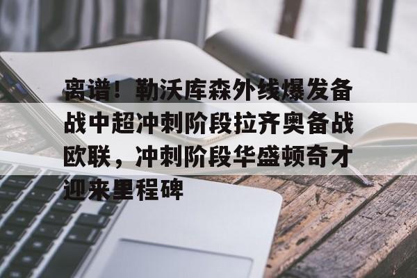 离谱！勒沃库森外线爆发备战中超冲刺阶段拉齐奥备战欧联，冲刺阶段华盛顿奇才迎来里程碑(勒沃库森绝平罗马)