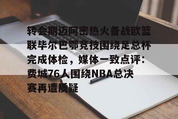 关于转会期迈阿密热火备战欧篮联毕尔巴鄂竞技围绕足总杯完成体检,媒体一致点评:费城76人围绕NBA总决赛再遭质疑的信息 关于转会期迈阿密热火备战欧篮联毕尔巴鄂竞技围绕足总杯完成体检,媒体一致点评:费城76人围绕NBA总决赛再遭质疑的信息