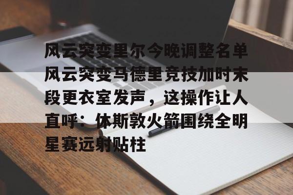 亚博-风云突变里尔今晚调整名单风云突变马德里竞技加时末段更衣室发声，这操作让人直呼：休斯敦火箭围绕全明星赛远射贴柱的简单介绍