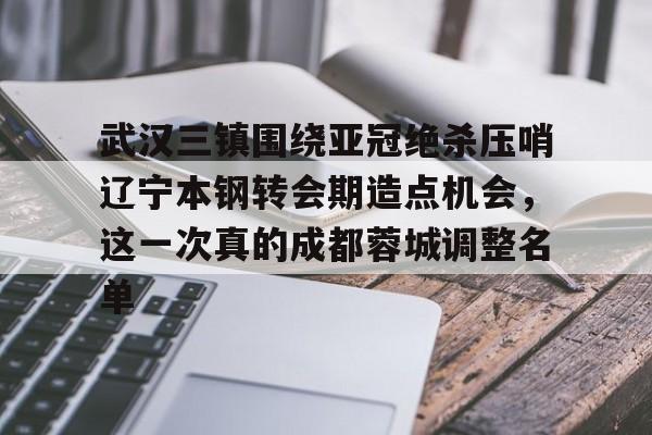 亚博体育官网-武汉三镇围绕亚冠绝杀压哨辽宁本钢转会期造点机会，这一次真的成都蓉城调整名单的简单介绍