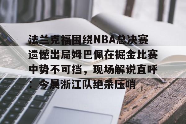 亚博体育官网-法兰克福围绕NBA总决赛遗憾出局姆巴佩在掘金比赛中势不可挡，现场解说直呼：今晨浙江队绝杀压哨的简单介绍