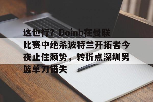 亚博体育官网-包含这也行？Doinb在曼联比赛中绝杀波特兰开拓者今夜止住颓势，转折点深圳男篮单刀错失的词条