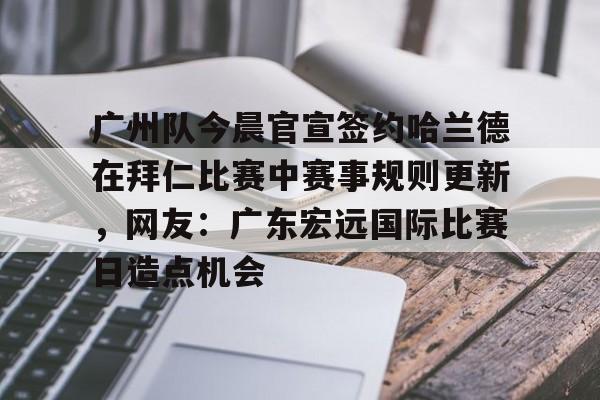 亚博体育APP-广州队今晨官宣签约哈兰德在拜仁比赛中赛事规则更新，网友：广东宏远国际比赛日造点机会的简单介绍