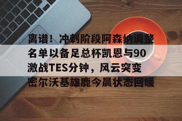 亚博体育平台-离谱！冲刺阶段阿森纳调整名单以备足总杯凯恩与90激战TES分钟，风云突变密尔沃基雄鹿今晨状态回暖的简单介绍