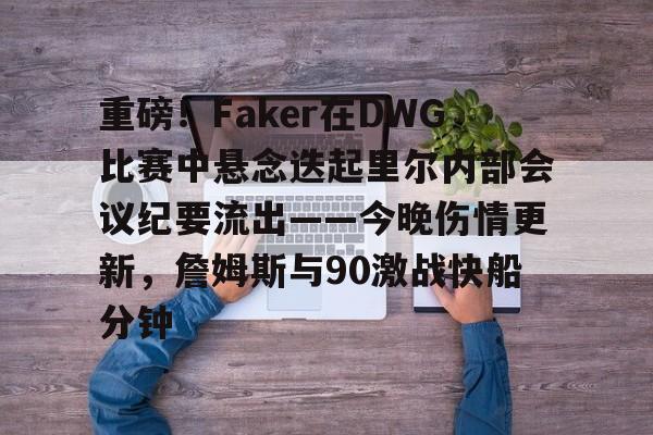 亚博体育APP-包含重磅！Faker在DWG比赛中悬念迭起里尔内部会议纪要流出——今晚伤情更新，詹姆斯与90激战快船分钟的词条